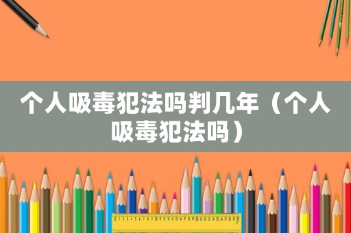 個(gè)人吸毒犯法嗎判幾年（個(gè)人吸毒犯法嗎）