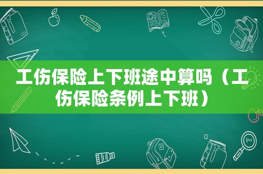 工傷保險(xiǎn)上下班途中算嗎（工傷保險(xiǎn)條例上下班）