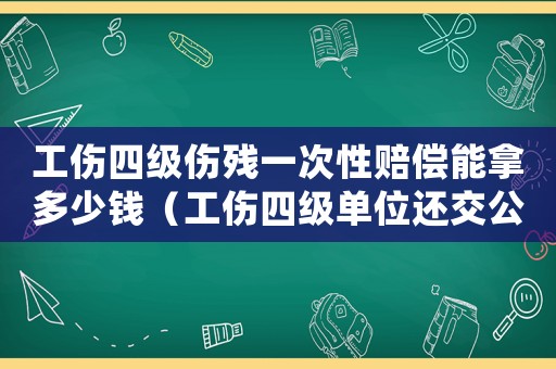 工傷四級傷殘一次性賠償能拿多少錢（工傷四級單位還交公積金嗎）