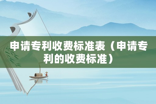 申請專利收費(fèi)標(biāo)準(zhǔn)表（申請專利的收費(fèi)標(biāo)準(zhǔn)）