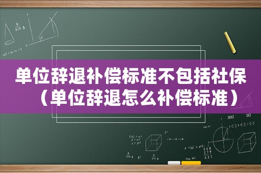 單位辭退補償標(biāo)準(zhǔn)不包括社保（單位辭退怎么補償標(biāo)準(zhǔn)）