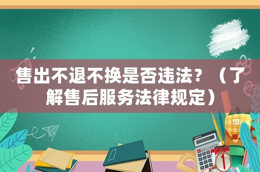 售出不退不換是否違法？（了解售后服務法律規(guī)定）