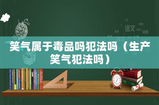 笑氣屬于毒品嗎犯法嗎（生產(chǎn)笑氣犯法嗎）