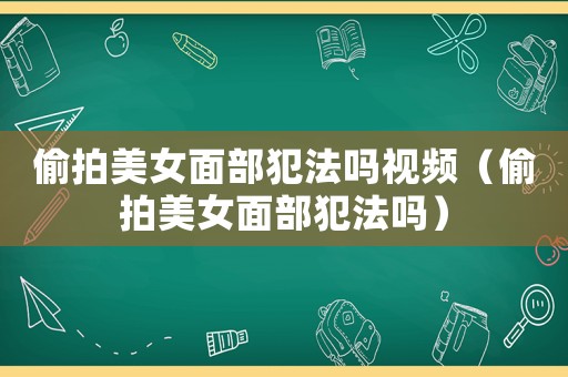偷拍美女面部犯法嗎視頻（偷拍美女面部犯法嗎）