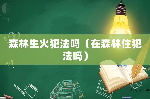 森林生火犯法嗎（在森林住犯法嗎）