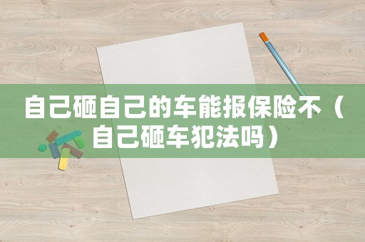 自己砸自己的車(chē)能報(bào)保險(xiǎn)不（自己砸車(chē)犯法嗎）