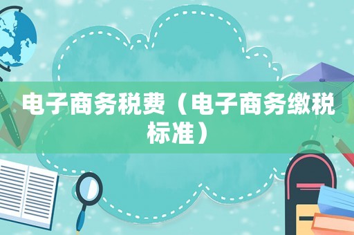 電子商務(wù)稅費(fèi)（電子商務(wù)繳稅標(biāo)準(zhǔn)）