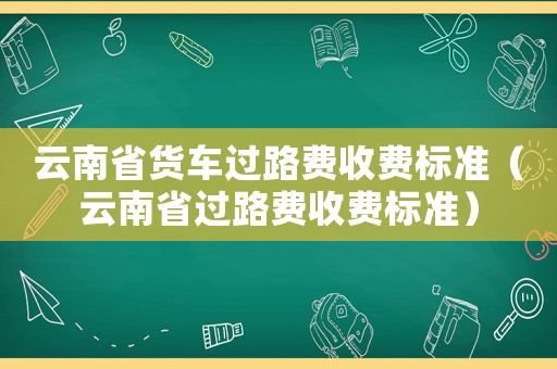 云南省貨車過(guò)路費(fèi)收費(fèi)標(biāo)準(zhǔn)（云南省過(guò)路費(fèi)收費(fèi)標(biāo)準(zhǔn)）