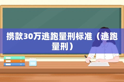 攜款30萬(wàn)逃跑量刑標(biāo)準(zhǔn)（逃跑量刑）