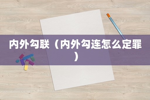 內(nèi)外勾聯(lián)（內(nèi)外勾連怎么定罪）