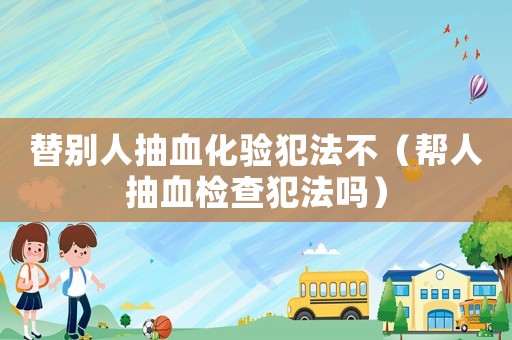替別人抽血化驗犯法不（幫人抽血檢查犯法嗎）