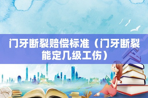 門牙斷裂賠償標(biāo)準(zhǔn)（門牙斷裂能定幾級(jí)工傷）