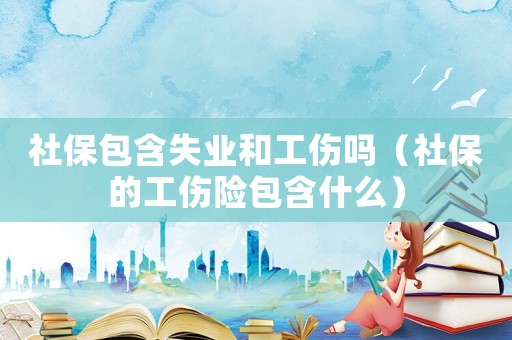 社保包含失業(yè)和工傷嗎（社保的工傷險(xiǎn)包含什么）