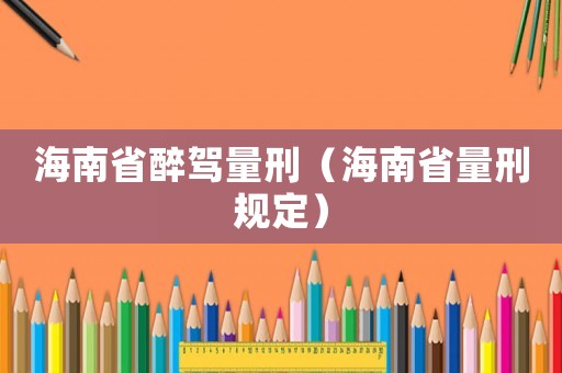 海南省醉駕量刑（海南省量刑規(guī)定）