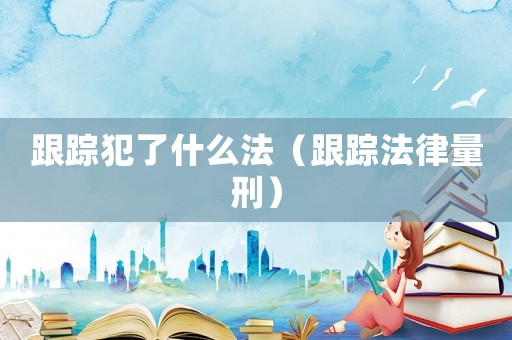 跟蹤犯了什么法（跟蹤法律量刑）