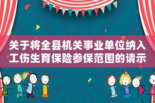 關(guān)于將全縣機(jī)關(guān)事業(yè)單位納入工傷生育保險(xiǎn)參保范圍的請(qǐng)示