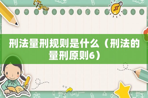 刑法量刑規(guī)則是什么（刑法的量刑原則6）