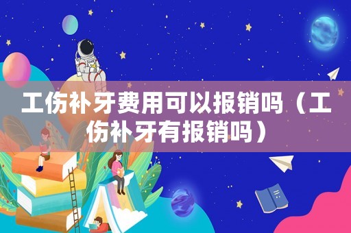 工傷補牙費用可以報銷嗎（工傷補牙有報銷嗎）