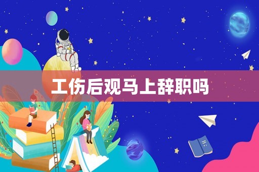 工傷后觀馬上辭職嗎