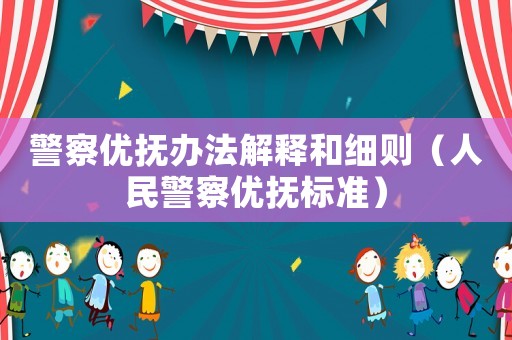 警察優(yōu)撫辦法解釋和細則（人民警察優(yōu)撫標準）