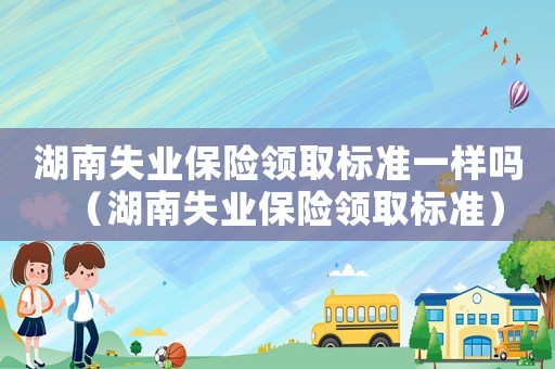 湖南失業(yè)保險領(lǐng)取標(biāo)準(zhǔn)一樣嗎（湖南失業(yè)保險領(lǐng)取標(biāo)準(zhǔn)）