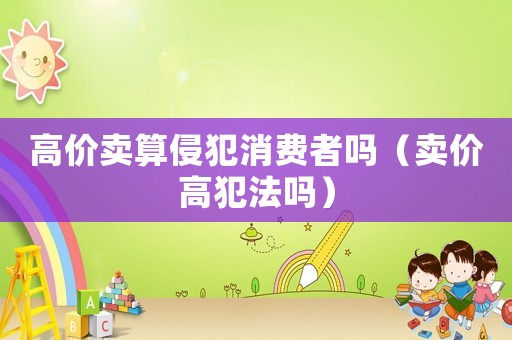 高價賣算侵犯消費(fèi)者嗎（賣價高犯法嗎）