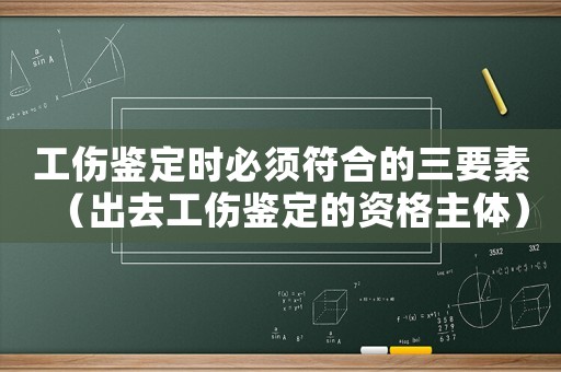 工傷鑒定時(shí)必須符合的三要素（出去工傷鑒定的資格主體）