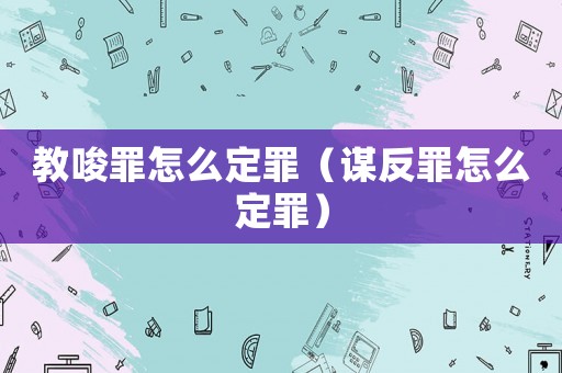 教唆罪怎么定罪（謀反罪怎么定罪）
