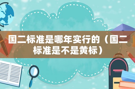 國二標(biāo)準(zhǔn)是哪年實行的（國二標(biāo)準(zhǔn)是不是黃標(biāo)）