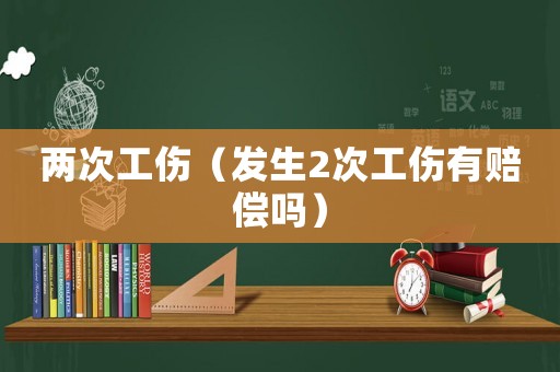 兩次工傷（發(fā)生2次工傷有賠償嗎）