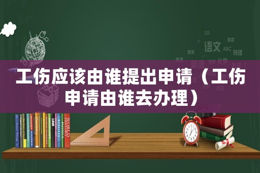 工傷應(yīng)該由誰提出申請（工傷申請由誰去辦理）