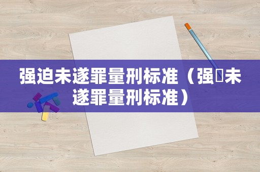 強(qiáng)迫未遂罪量刑標(biāo)準(zhǔn)（強(qiáng)奷未遂罪量刑標(biāo)準(zhǔn)）