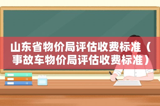 山東省物價(jià)局評(píng)估收費(fèi)標(biāo)準(zhǔn)（事故車物價(jià)局評(píng)估收費(fèi)標(biāo)準(zhǔn)）