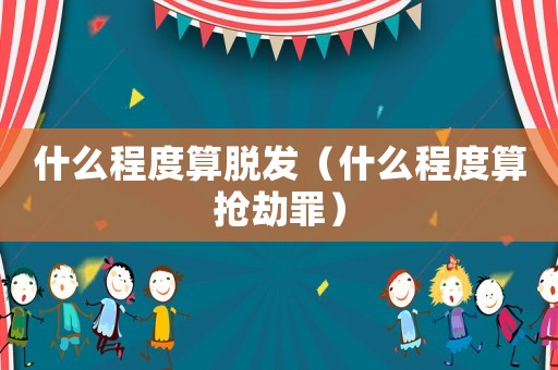 什么程度算脫發(fā)（什么程度算搶劫罪）