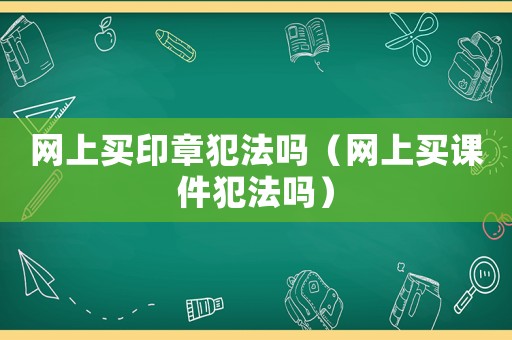 網(wǎng)上買印章犯法嗎（網(wǎng)上買課件犯法嗎）