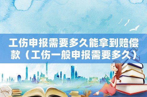 工傷申報需要多久能拿到賠償款（工傷一般申報需要多久）
