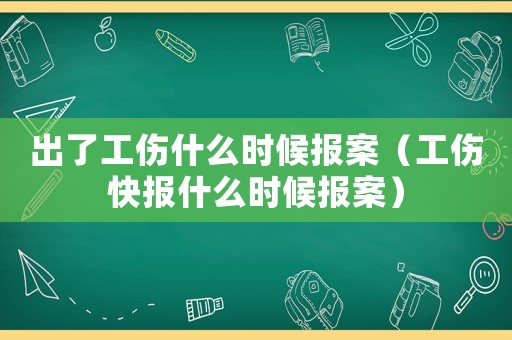 出了工傷什么時(shí)候報(bào)案（工傷快報(bào)什么時(shí)候報(bào)案）