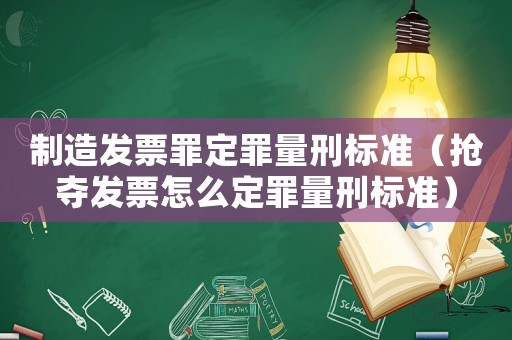 制造發(fā)票罪定罪量刑標(biāo)準(zhǔn)（搶奪發(fā)票怎么定罪量刑標(biāo)準(zhǔn)）