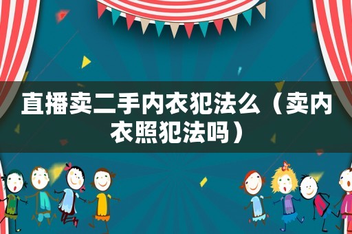 直播賣二手內(nèi)衣犯法么（賣內(nèi)衣照犯法嗎）