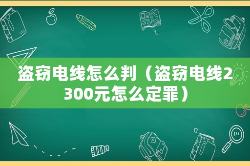盜竊電線怎么判（盜竊電線2300元怎么定罪）
