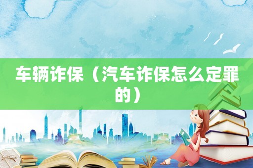 車輛詐保（汽車詐保怎么定罪的）