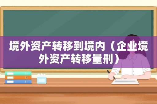 境外資產(chǎn)轉(zhuǎn)移到境內(nèi)（企業(yè)境外資產(chǎn)轉(zhuǎn)移量刑）