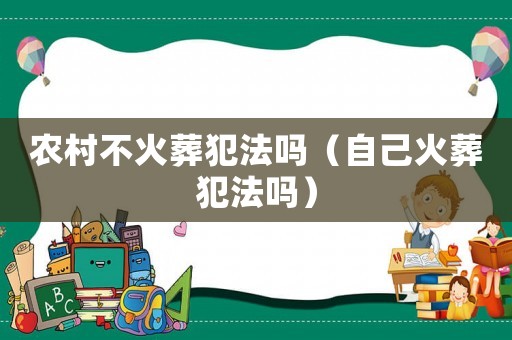 農(nóng)村不火葬犯法嗎（自己火葬犯法嗎）