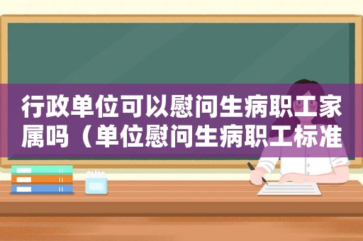 行政單位可以慰問生病職工家屬嗎（單位慰問生病職工標(biāo)準(zhǔn)）