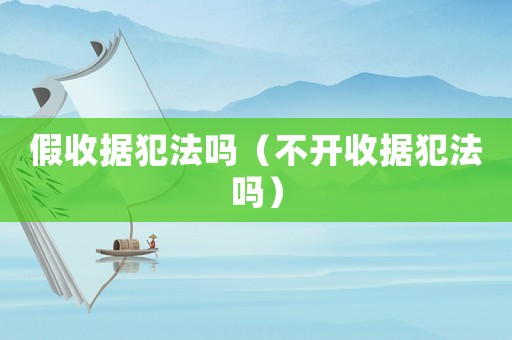 假收據(jù)犯法嗎（不開收據(jù)犯法嗎）