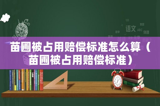苗圃被占用賠償標準怎么算（苗圃被占用賠償標準）