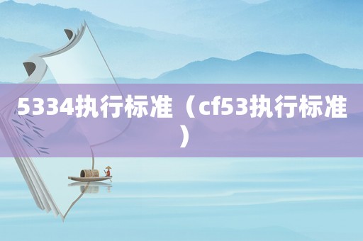 5334執(zhí)行標(biāo)準(zhǔn)（cf53執(zhí)行標(biāo)準(zhǔn)）
