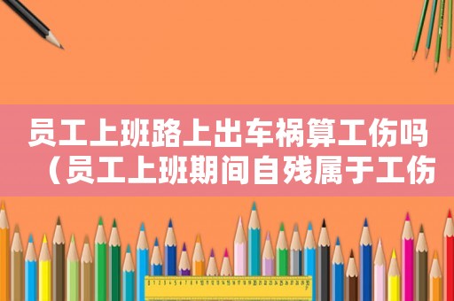員工上班路上出車(chē)禍算工傷嗎（員工上班期間自殘屬于工傷嗎）