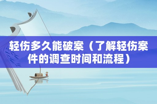 輕傷多久能破案（了解輕傷案件的調(diào)查時間和流程）