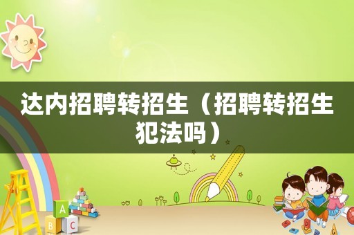 達(dá)內(nèi)招聘轉(zhuǎn)招生（招聘轉(zhuǎn)招生犯法嗎）